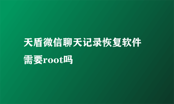 天盾微信聊天记录恢复软件 需要root吗