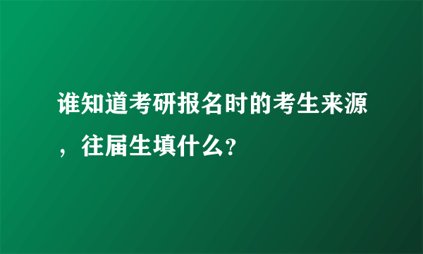 谁知道考研报名时的考生来源，往届生填什么？