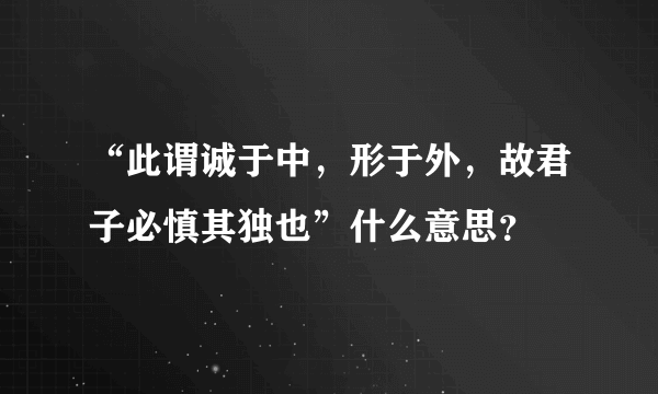 “此谓诚于中，形于外，故君子必慎其独也”什么意思？