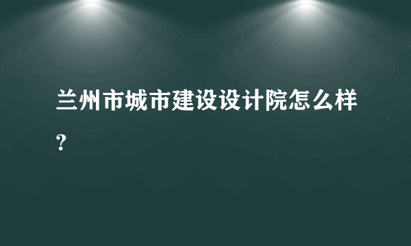 兰州市城市建设设计院怎么样？