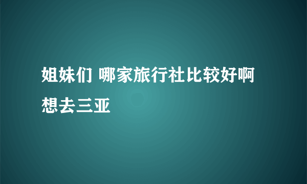 姐妹们 哪家旅行社比较好啊 想去三亚