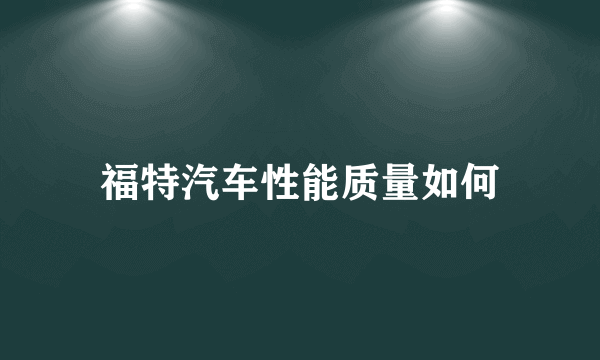 福特汽车性能质量如何