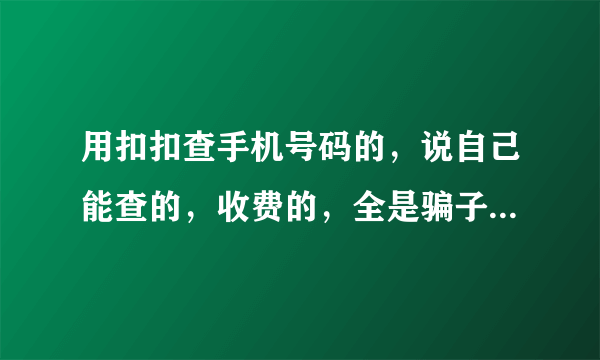 用扣扣查手机号码的，说自己能查的，收费的，全是骗子，兄弟姐妹们，别再受骗