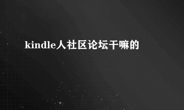 kindle人社区论坛干嘛的