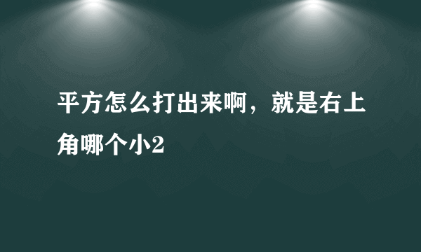 平方怎么打出来啊，就是右上角哪个小2