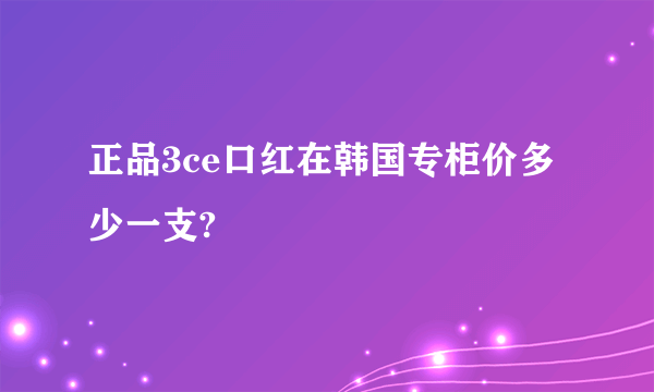 正品3ce口红在韩国专柜价多少一支?