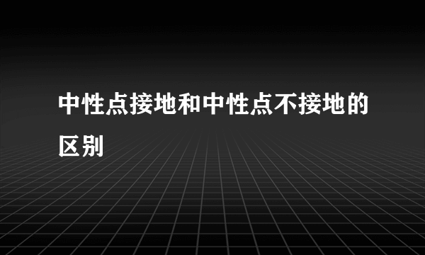 中性点接地和中性点不接地的区别