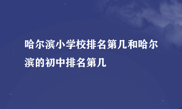 哈尔滨小学校排名第几和哈尔滨的初中排名第几