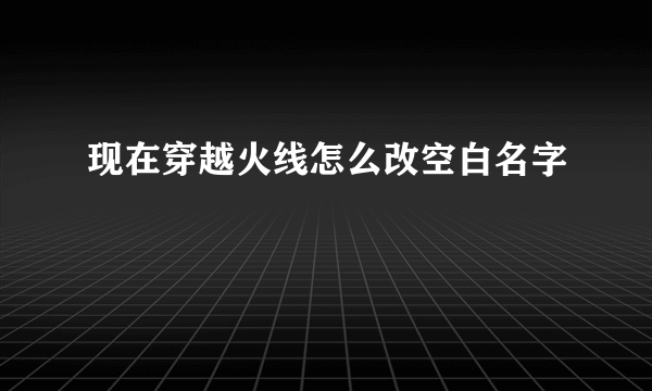 现在穿越火线怎么改空白名字