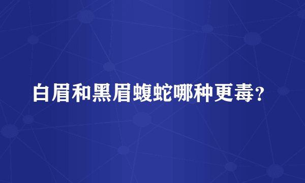 白眉和黑眉蝮蛇哪种更毒？