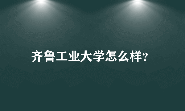 齐鲁工业大学怎么样？