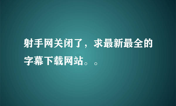 射手网关闭了，求最新最全的字幕下载网站。。