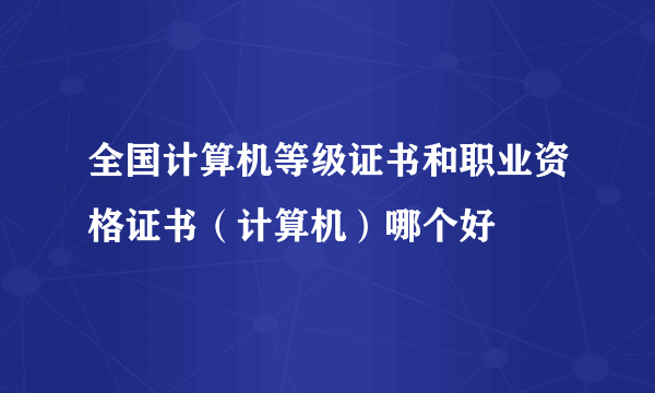 全国计算机等级证书和职业资格证书（计算机）哪个好