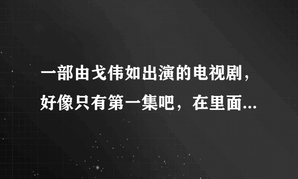 一部由戈伟如出演的电视剧，好像只有第一集吧，在里面她好像是跳河自杀了…… 这部电视剧叫什么名字呢？