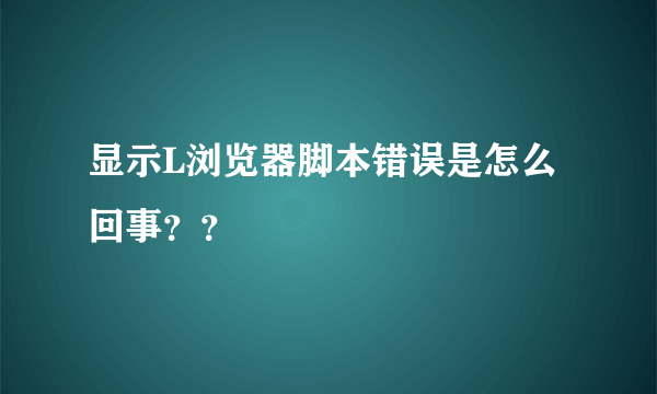 显示L浏览器脚本错误是怎么回事？？