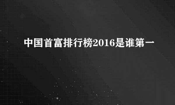 中国首富排行榜2016是谁第一