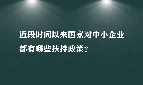 近段时间以来国家对中小企业都有哪些扶持政策？