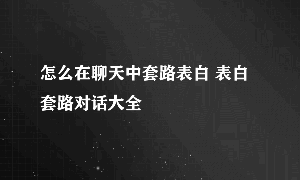 怎么在聊天中套路表白 表白套路对话大全