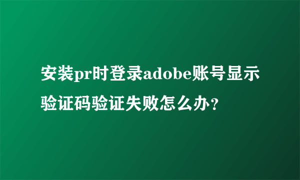 安装pr时登录adobe账号显示验证码验证失败怎么办？