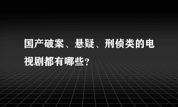 国产破案、悬疑、刑侦类的电视剧都有哪些？