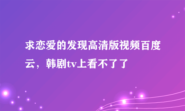 求恋爱的发现高清版视频百度云，韩剧tv上看不了了😭😭😭