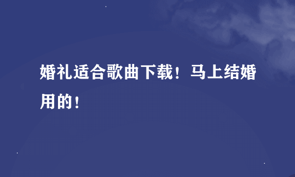 婚礼适合歌曲下载！马上结婚用的！