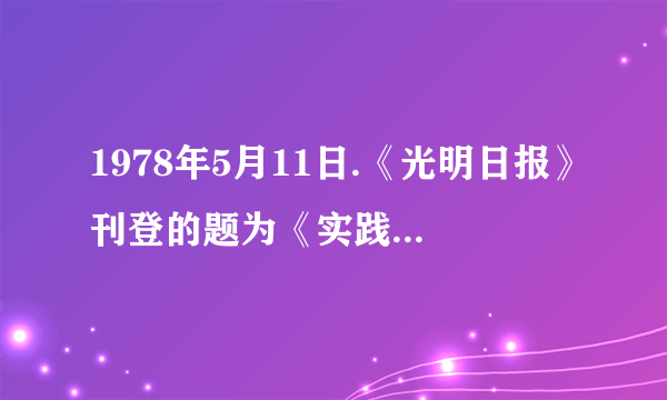 1978年5月11日.《光明日报》刊登的题为《实践是检验真理的唯一》特约评论员文章.