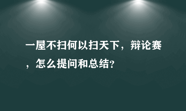 一屋不扫何以扫天下，辩论赛，怎么提问和总结？