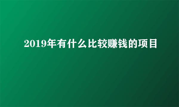 2019年有什么比较赚钱的项目