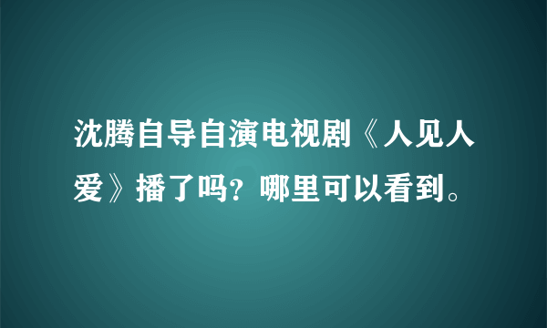 沈腾自导自演电视剧《人见人爱》播了吗？哪里可以看到。