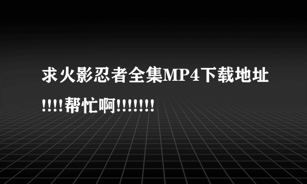 求火影忍者全集MP4下载地址!!!!帮忙啊!!!!!!!