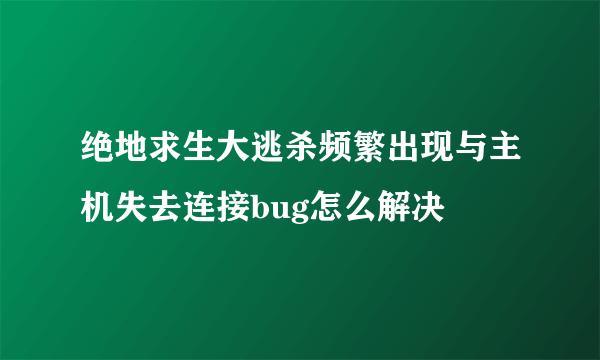 绝地求生大逃杀频繁出现与主机失去连接bug怎么解决