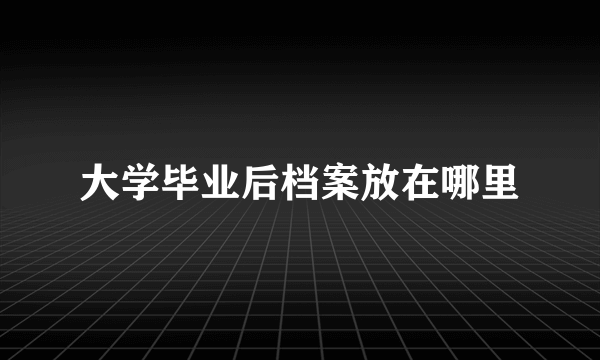 大学毕业后档案放在哪里