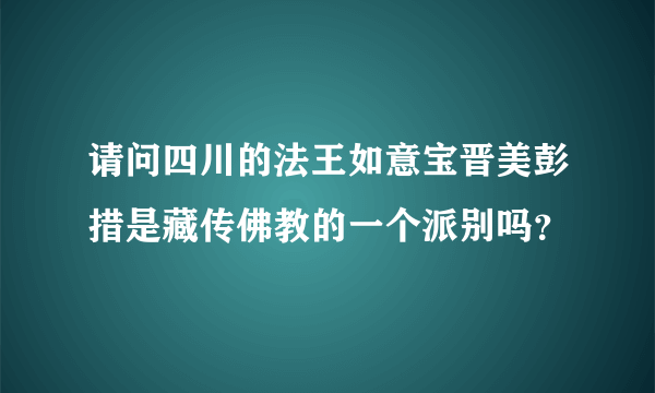 请问四川的法王如意宝晋美彭措是藏传佛教的一个派别吗？