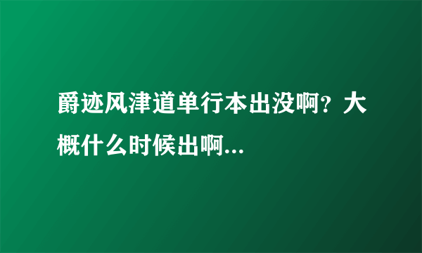 爵迹风津道单行本出没啊？大概什么时候出啊...