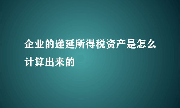 企业的递延所得税资产是怎么计算出来的