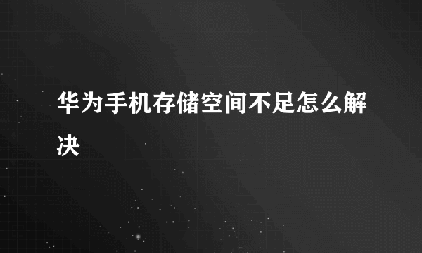 华为手机存储空间不足怎么解决