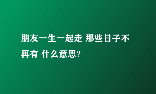 朋友一生一起走 那些日子不再有 什么意思?