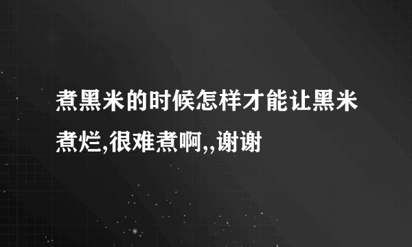 煮黑米的时候怎样才能让黑米煮烂,很难煮啊,,谢谢