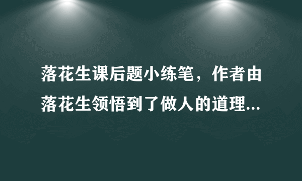 落花生课后题小练笔，作者由落花生领悟到了做人的道理，你从身边的事物中领悟到了什么？试着选择一种事物