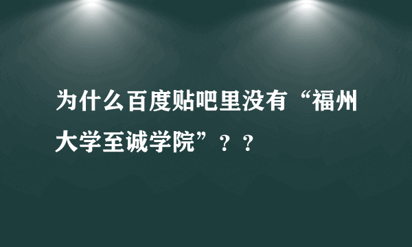 为什么百度贴吧里没有“福州大学至诚学院”？？