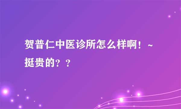 贺普仁中医诊所怎么样啊！~挺贵的？？