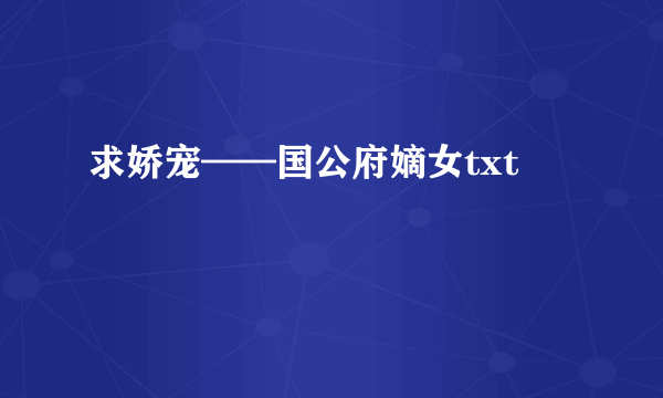 求娇宠——国公府嫡女txt