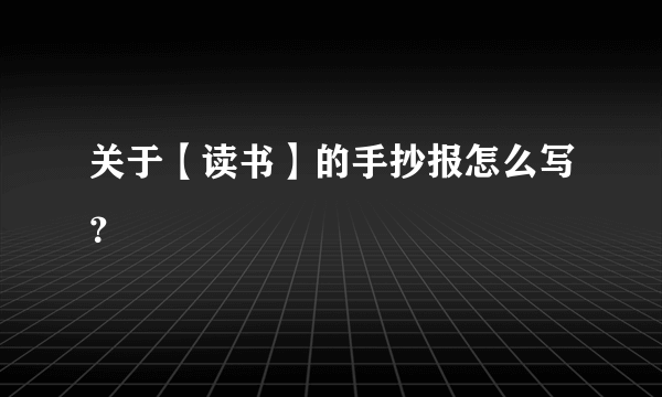 关于【读书】的手抄报怎么写？