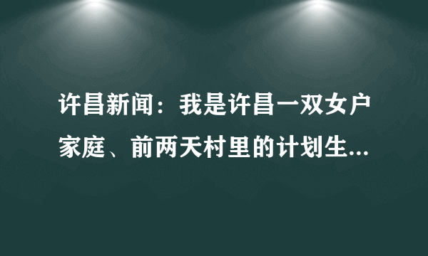 许昌新闻：我是许昌一双女户家庭、前两天村里的计划生育专员来家告知说：双女年纪中间必须间隔为4周岁才能