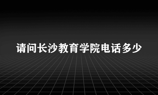 请问长沙教育学院电话多少