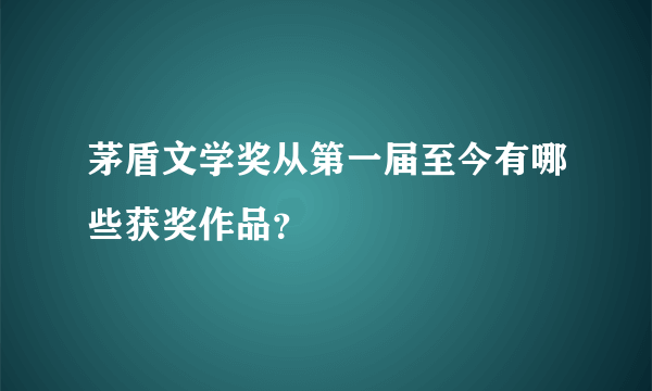 茅盾文学奖从第一届至今有哪些获奖作品？