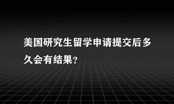 美国研究生留学申请提交后多久会有结果？