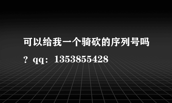 可以给我一个骑砍的序列号吗？qq：1353855428