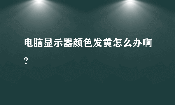 电脑显示器颜色发黄怎么办啊？